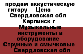 продам аккустическую гитару  › Цена ­ 2 000 - Свердловская обл., Карпинск г. Музыкальные инструменты и оборудование » Струнные и смычковые   . Свердловская обл.